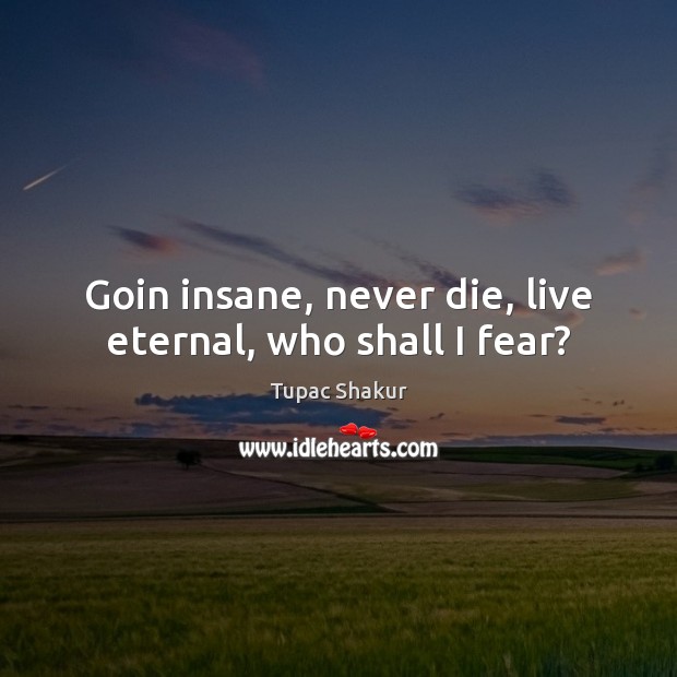 Goin insane, never die, live eternal, who shall I fear? Tupac Shakur Picture Quote
