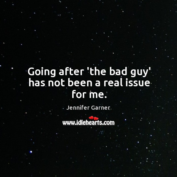 Going after ‘the bad guy’ has not been a real issue for me. Jennifer Garner Picture Quote