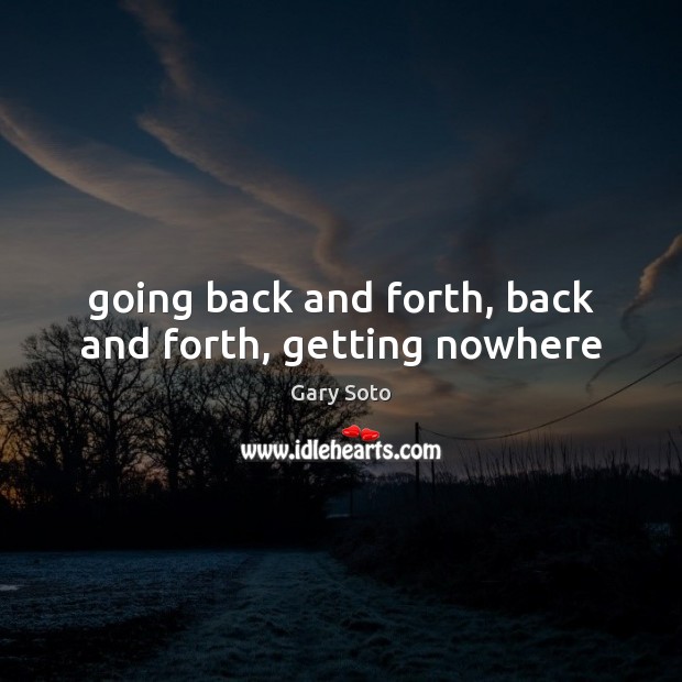 Going back and forth, back and forth, getting nowhere Gary Soto Picture Quote