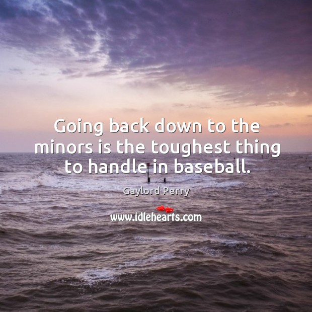 Going back down to the minors is the toughest thing to handle in baseball. Gaylord Perry Picture Quote