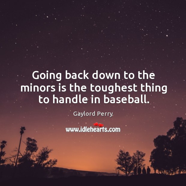 Going back down to the minors is the toughest thing to handle in baseball. Gaylord Perry Picture Quote