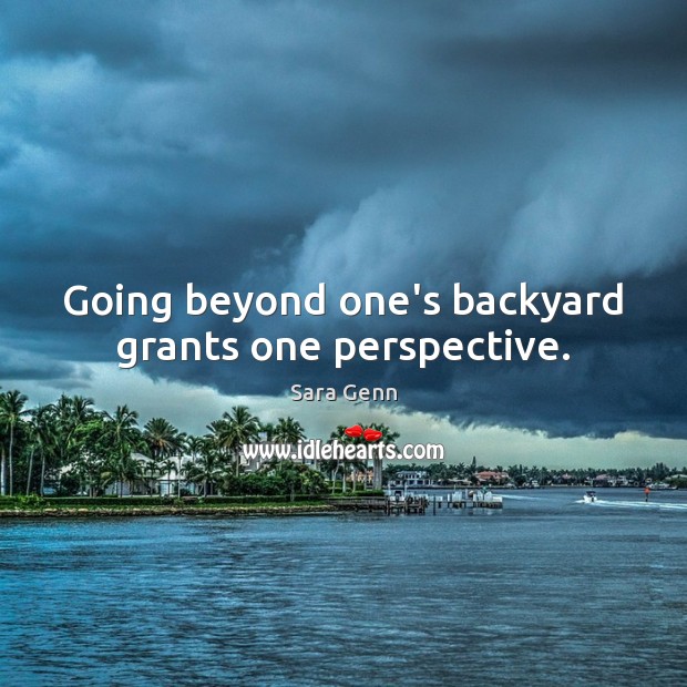 Going beyond one’s backyard grants one perspective. Sara Genn Picture Quote