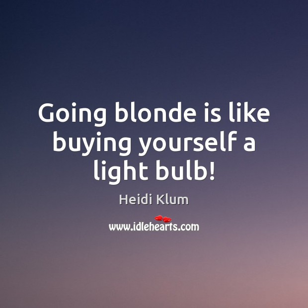 Going blonde is like buying yourself a light bulb! Heidi Klum Picture Quote