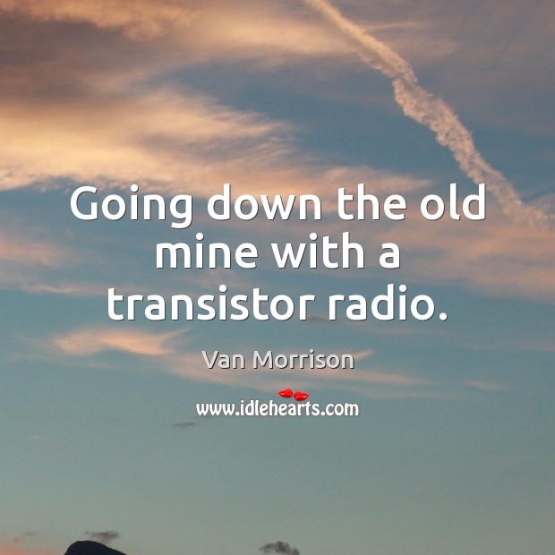 Going down the old mine with a transistor radio. Van Morrison Picture Quote