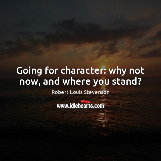 Going for character: why not now, and where you stand? Robert Louis Stevenson Picture Quote
