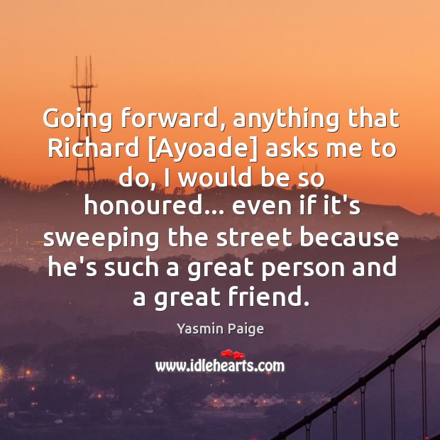 Going forward, anything that Richard [Ayoade] asks me to do, I would Image