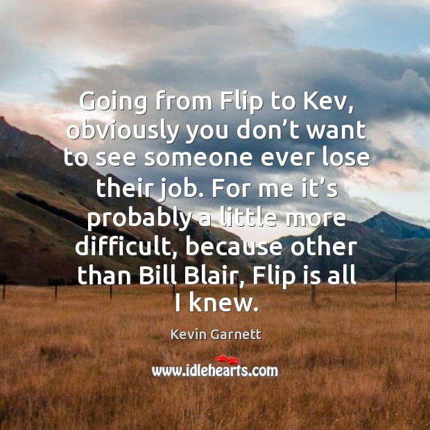 Going from flip to kev, obviously you don’t want to see someone ever lose their job. Kevin Garnett Picture Quote