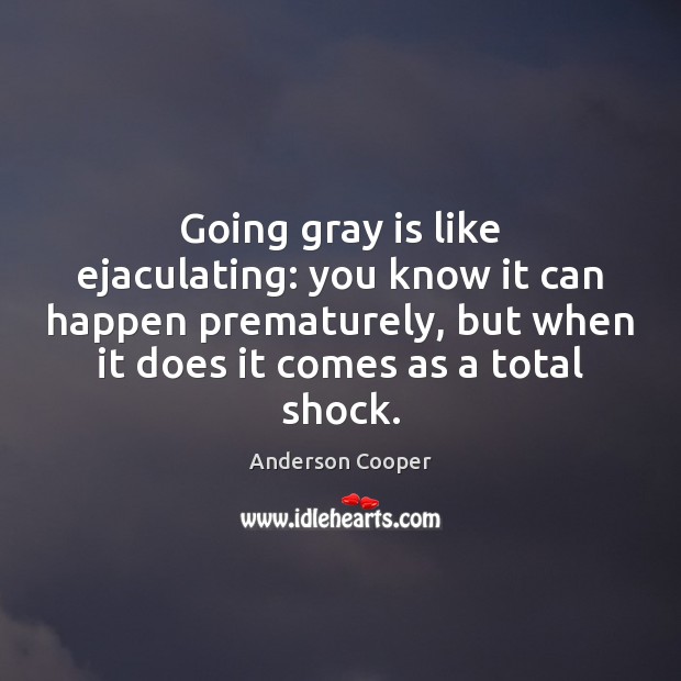 Going gray is like ejaculating: you know it can happen prematurely, but Anderson Cooper Picture Quote