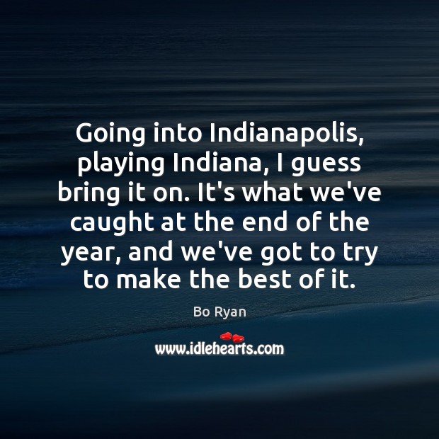 Going into Indianapolis, playing Indiana, I guess bring it on. It’s what Image