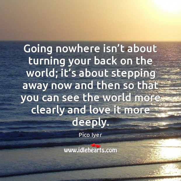 Going nowhere isn’t about turning your back on the world; it’ Pico Iyer Picture Quote
