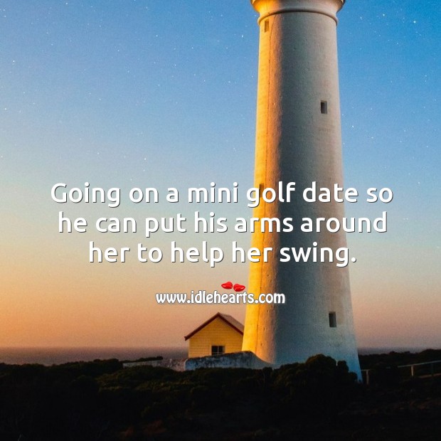 Going on a mini golf date so he can put his arms around her to help her swing. Image