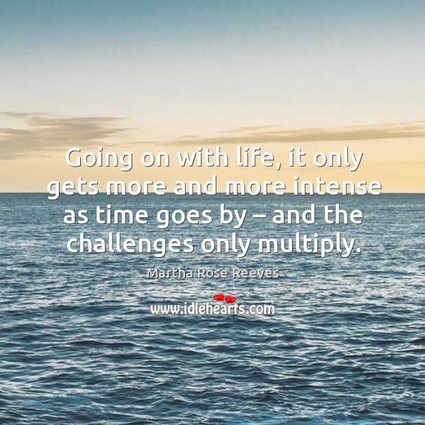 Going on with life, it only gets more and more intense as time goes by – and the challenges only multiply. Martha Rose Reeves Picture Quote