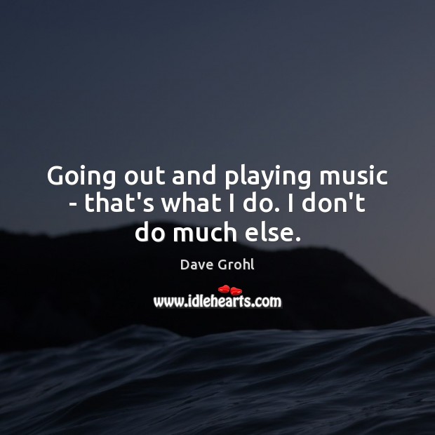 Going out and playing music – that’s what I do. I don’t do much else. Dave Grohl Picture Quote