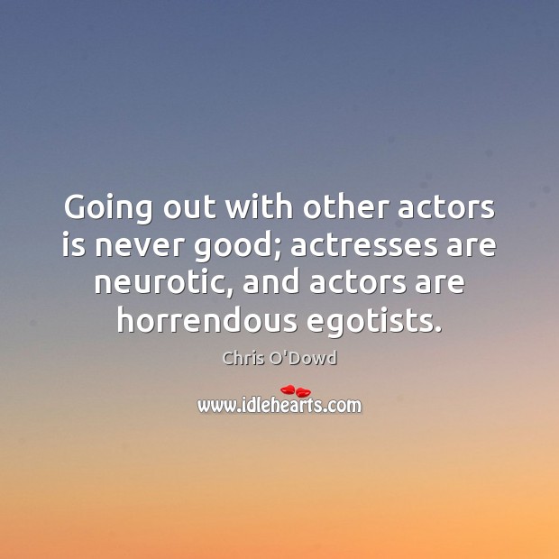 Going out with other actors is never good; actresses are neurotic, and 