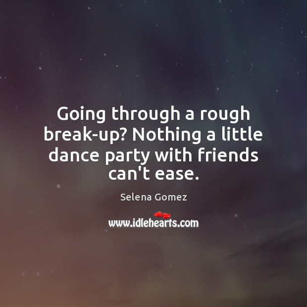 Going through a rough break-up? Nothing a little dance party with friends can’t ease. Selena Gomez Picture Quote