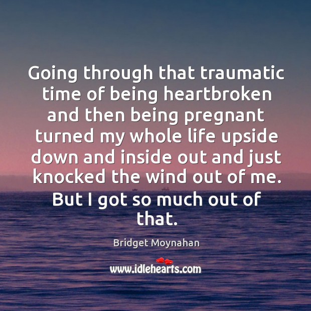 Going through that traumatic time of being heartbroken and then being pregnant turned my whole life 