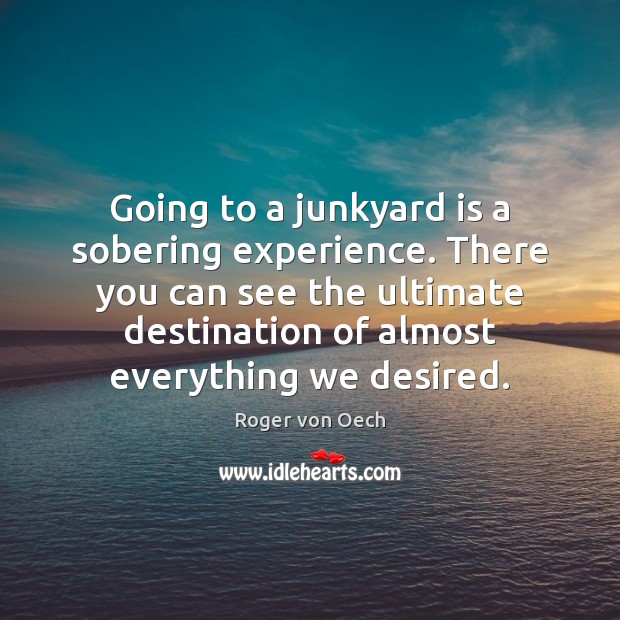 Going to a junkyard is a sobering experience. There you can see Roger von Oech Picture Quote