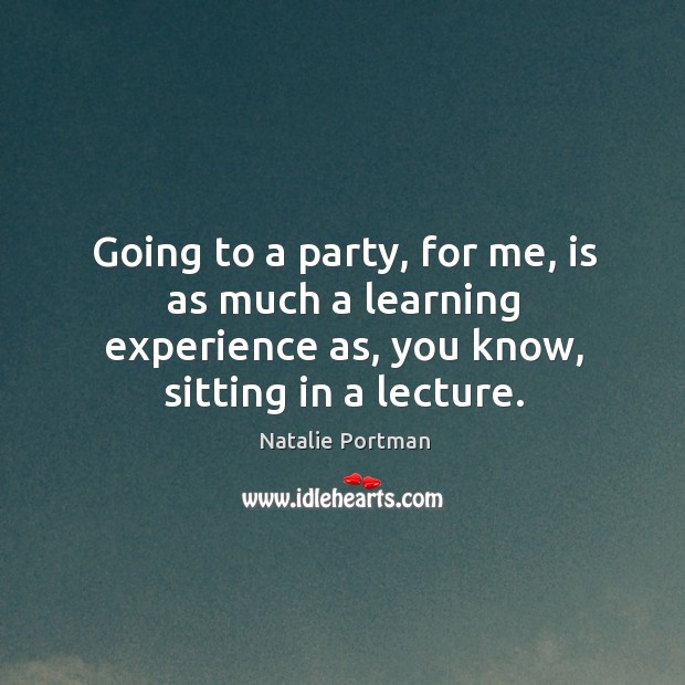Going to a party, for me, is as much a learning experience as, you know, sitting in a lecture. Natalie Portman Picture Quote