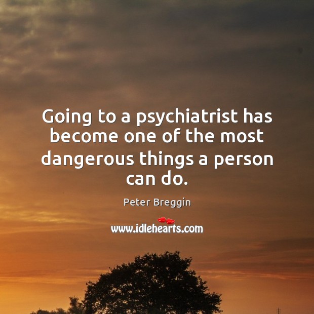 Going to a psychiatrist has become one of the most dangerous things a person can do. Peter Breggin Picture Quote