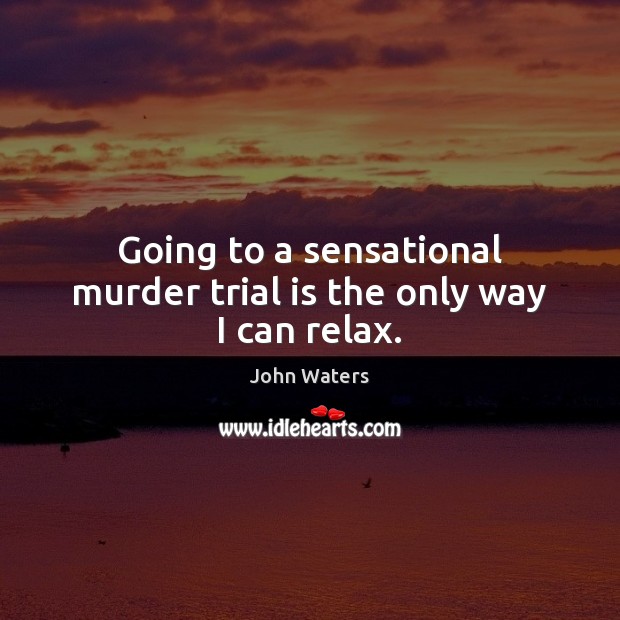 Going to a sensational murder trial is the only way I can relax. John Waters Picture Quote