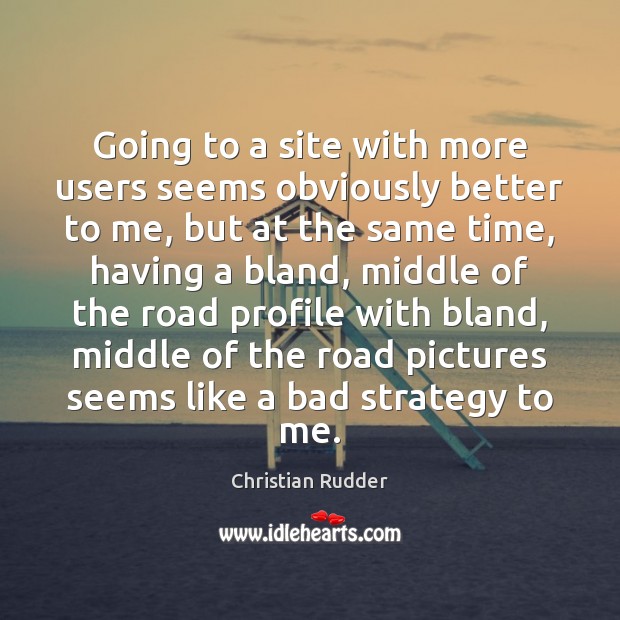 Going to a site with more users seems obviously better to me, Christian Rudder Picture Quote