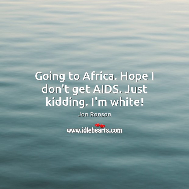 Going to Africa. Hope I don’t get AIDS. Just kidding. I’m white! Image