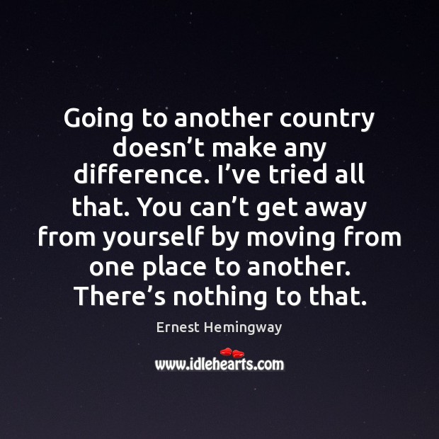 Going to another country doesn’t make any difference. I’ve tried Ernest Hemingway Picture Quote