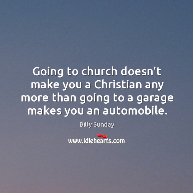 Going to church doesn’t make you a christian any more than going to a garage makes you an automobile. Billy Sunday Picture Quote