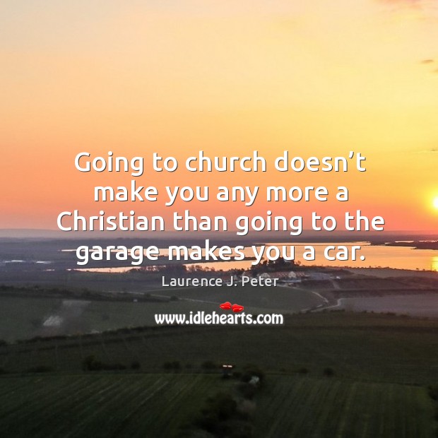 Going to church doesn’t make you any more a christian than going to the garage makes you a car. Laurence J. Peter Picture Quote
