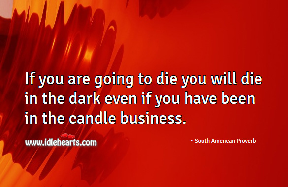 If you are going to die you will die in the dark even if you have been in the candle business. South American Proverbs Image