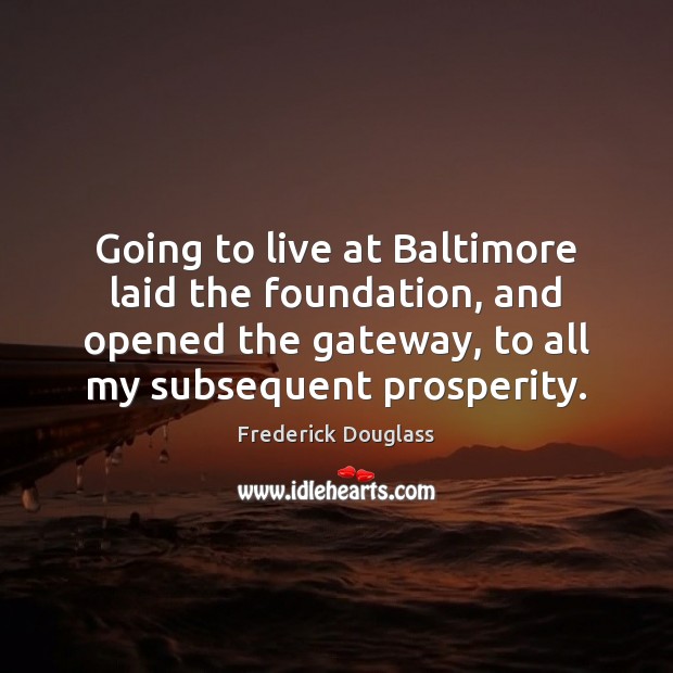 Going to live at Baltimore laid the foundation, and opened the gateway, Frederick Douglass Picture Quote
