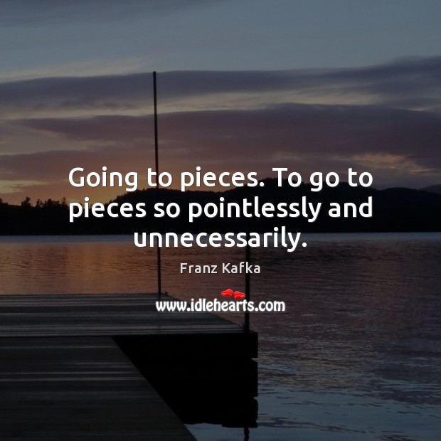 Going to pieces. To go to pieces so pointlessly and unnecessarily. Franz Kafka Picture Quote