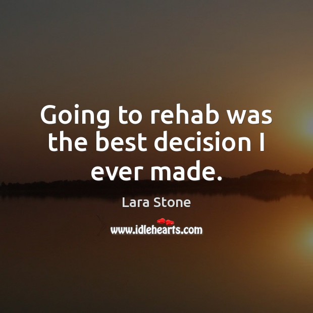 Going to rehab was the best decision I ever made. 