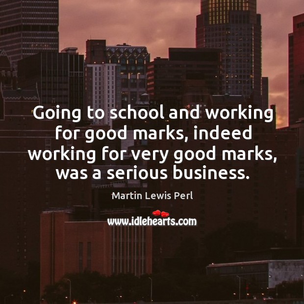 Going to school and working for good marks, indeed working for very good marks, was a serious business. Martin Lewis Perl Picture Quote