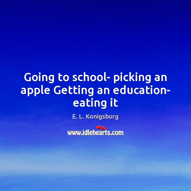 Going to school- picking an apple Getting an education- eating it E. L. Konigsburg Picture Quote
