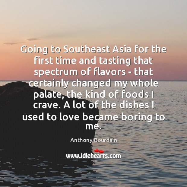 Going to Southeast Asia for the first time and tasting that spectrum Anthony Bourdain Picture Quote