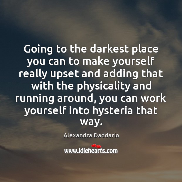 Going to the darkest place you can to make yourself really upset Alexandra Daddario Picture Quote