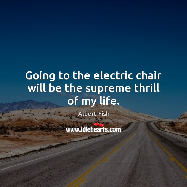 Going to the electric chair will be the supreme thrill of my life. Image
