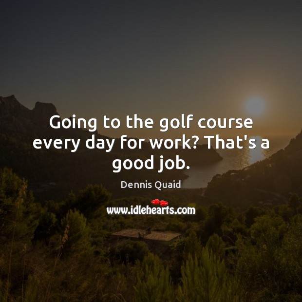 Going to the golf course every day for work? That’s a good job. Dennis Quaid Picture Quote