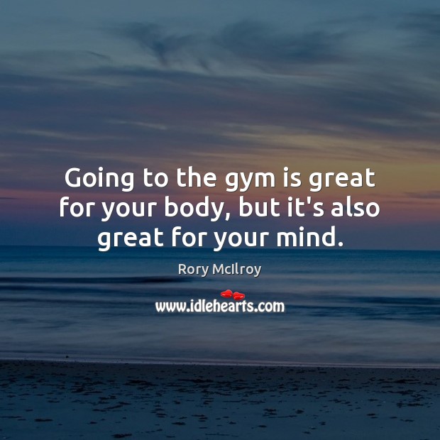 Going to the gym is great for your body, but it’s also great for your mind. Rory McIlroy Picture Quote