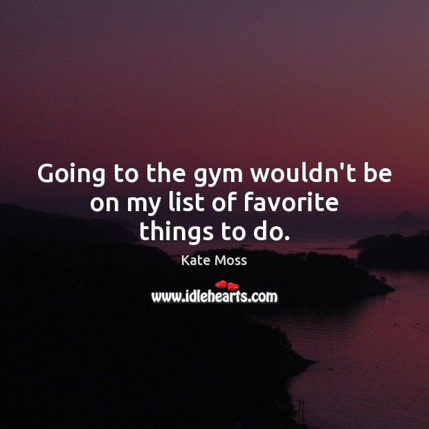 Going to the gym wouldn’t be on my list of favorite things to do. Kate Moss Picture Quote