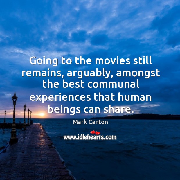 Going to the movies still remains, arguably, amongst the best communal experiences Mark Canton Picture Quote