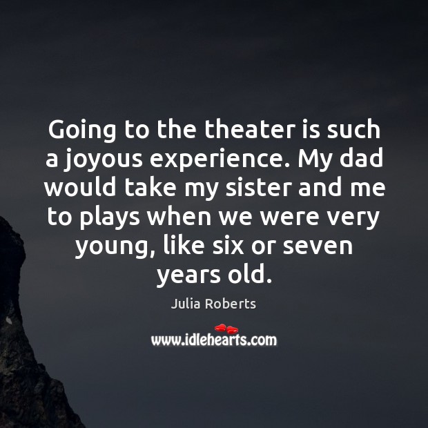 Going to the theater is such a joyous experience. My dad would Julia Roberts Picture Quote
