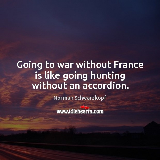 Going to war without France is like going hunting without an accordion. Norman Schwarzkopf Picture Quote