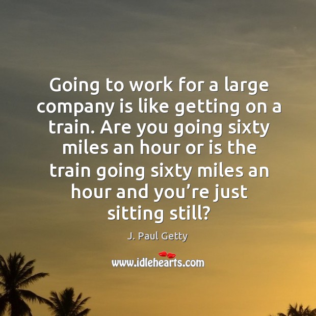 Going to work for a large company is like getting on a train. J. Paul Getty Picture Quote