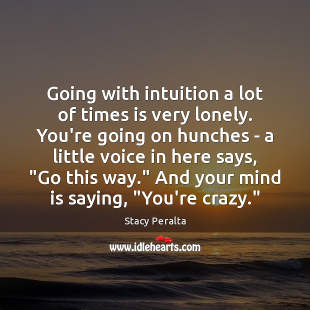 Going with intuition a lot of times is very lonely. You’re going Stacy Peralta Picture Quote