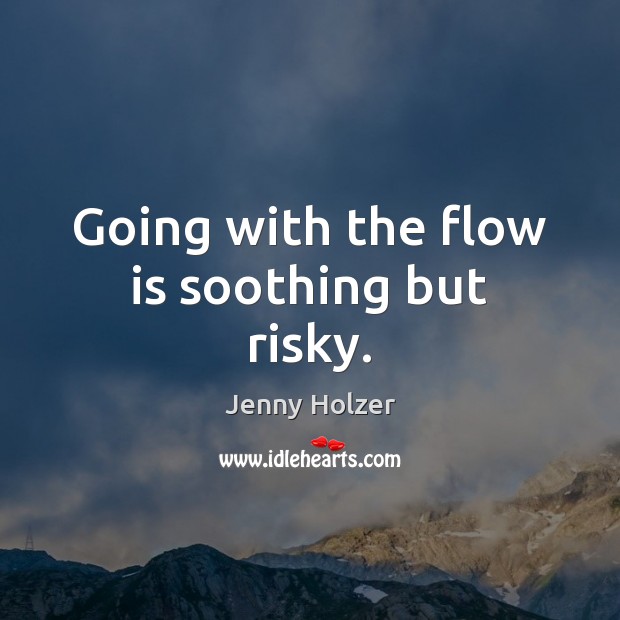 Going with the flow is soothing but risky. Jenny Holzer Picture Quote