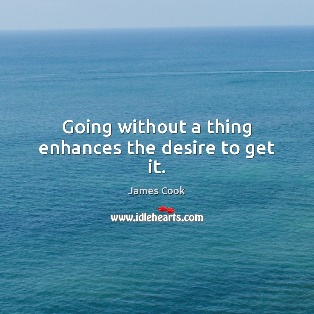 Going without a thing enhances the desire to get it. James Cook Picture Quote