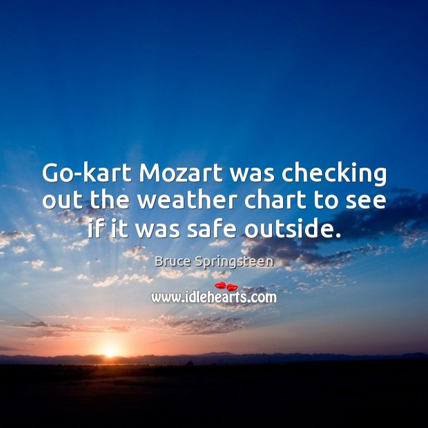 Go-kart Mozart was checking out the weather chart to see if it was safe outside. Bruce Springsteen Picture Quote