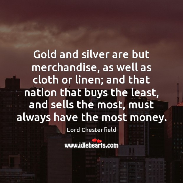 Gold and silver are but merchandise, as well as cloth or linen; Lord Chesterfield Picture Quote